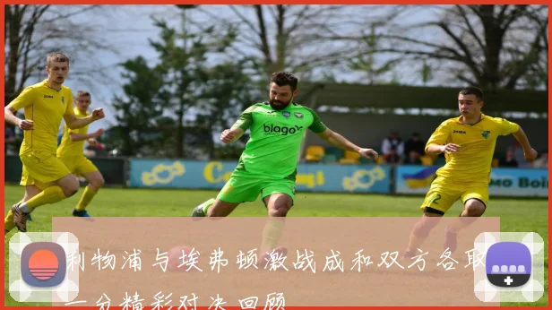 利物浦与埃弗顿激战成和双方各取一分精彩对决回顾