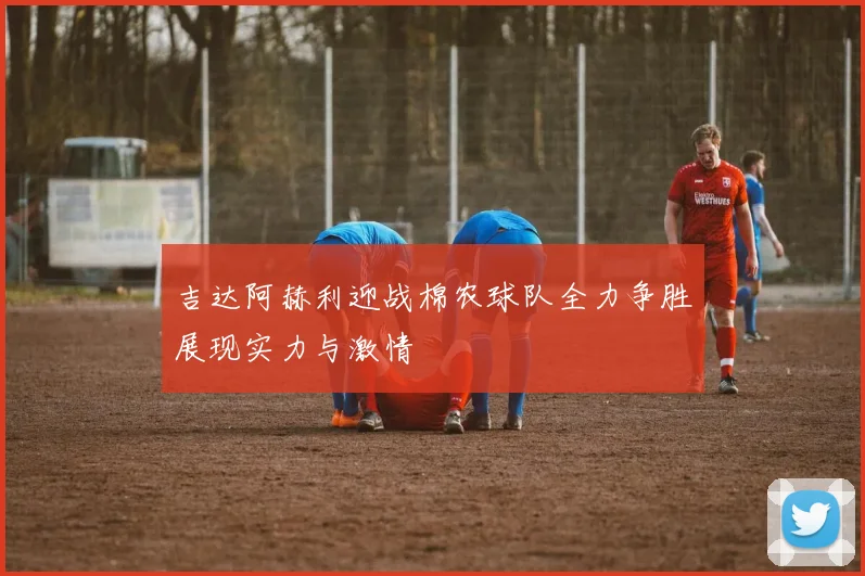 吉达阿赫利迎战棉农球队全力争胜展现实力与激情