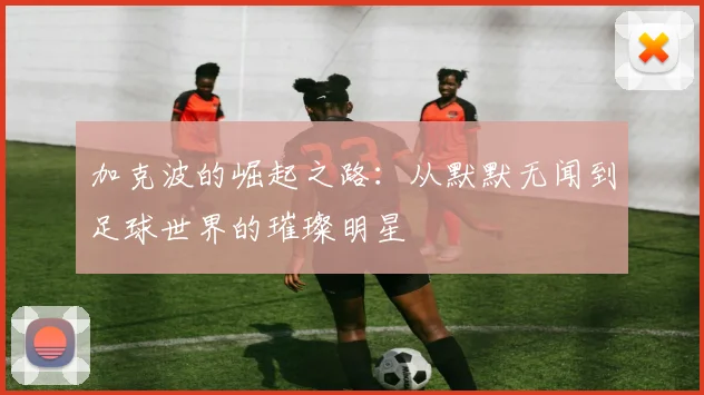加克波的崛起之路：从默默无闻到足球世界的璀璨明星